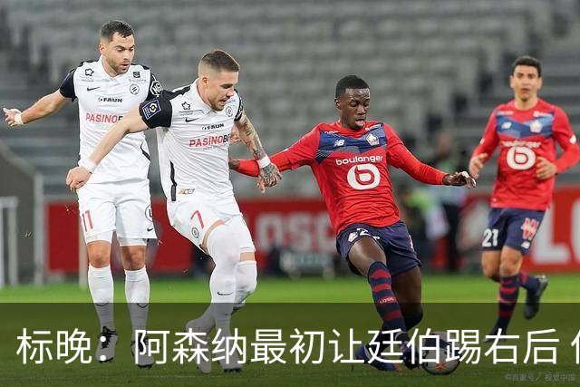 标晚：阿森纳最初让廷伯踢右后 伤愈后力压津琴科