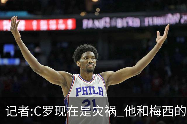 记者:C罗现在是灾祸 他和梅西的区别在哲学层面 他认为自己还25岁