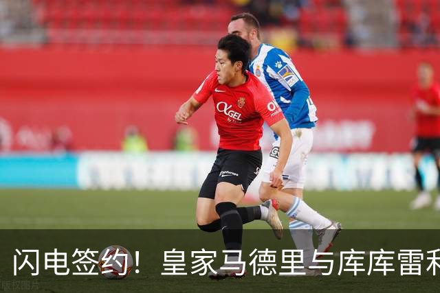 闪电签约！皇家马德里与库库雷利亚达成全面协议：西甲格局或将被重新洗牌