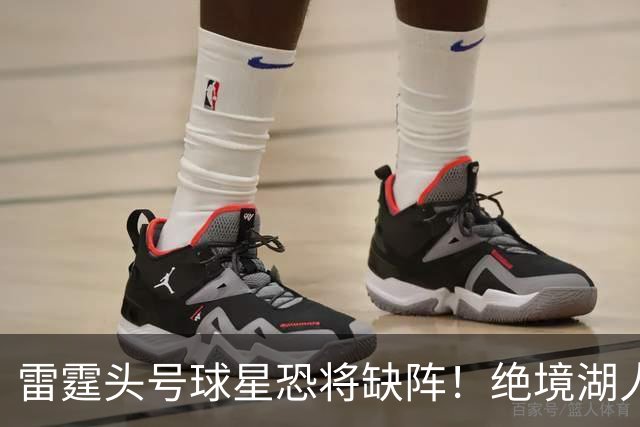 雷霆头号球星恐将缺阵！绝境湖人有望取胜止颓